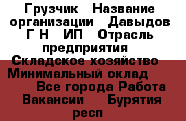 Грузчик › Название организации ­ Давыдов Г.Н., ИП › Отрасль предприятия ­ Складское хозяйство › Минимальный оклад ­ 18 000 - Все города Работа » Вакансии   . Бурятия респ.